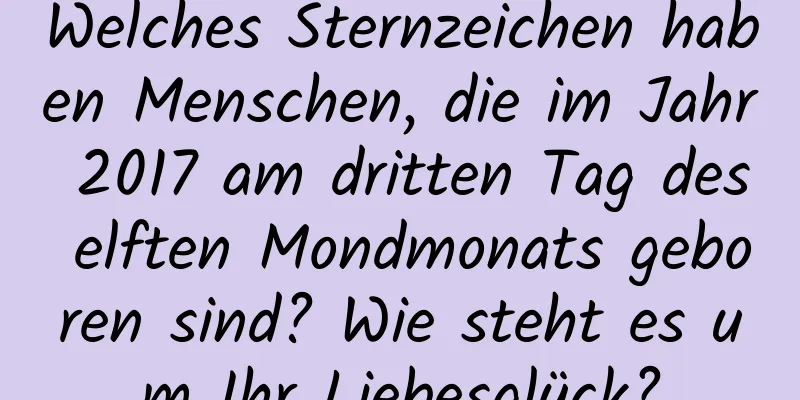 Welches Sternzeichen haben Menschen, die im Jahr 2017 am dritten Tag des elften Mondmonats geboren sind? Wie steht es um Ihr Liebesglück?