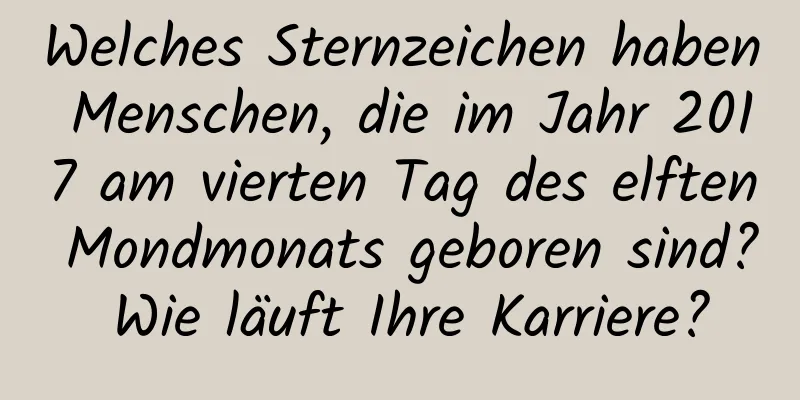 Welches Sternzeichen haben Menschen, die im Jahr 2017 am vierten Tag des elften Mondmonats geboren sind? Wie läuft Ihre Karriere?