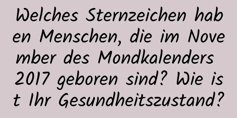 Welches Sternzeichen haben Menschen, die im November des Mondkalenders 2017 geboren sind? Wie ist Ihr Gesundheitszustand?