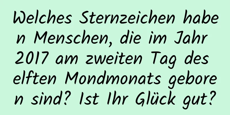 Welches Sternzeichen haben Menschen, die im Jahr 2017 am zweiten Tag des elften Mondmonats geboren sind? Ist Ihr Glück gut?