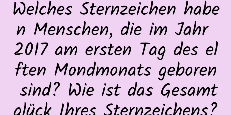 Welches Sternzeichen haben Menschen, die im Jahr 2017 am ersten Tag des elften Mondmonats geboren sind? Wie ist das Gesamtglück Ihres Sternzeichens?