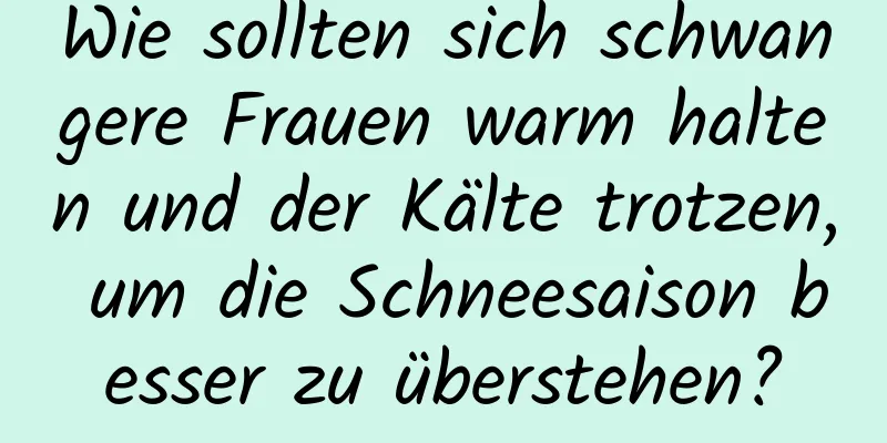 Wie sollten sich schwangere Frauen warm halten und der Kälte trotzen, um die Schneesaison besser zu überstehen?