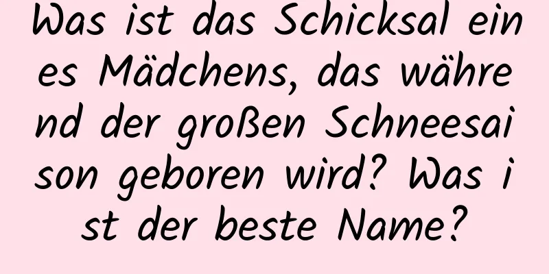 Was ist das Schicksal eines Mädchens, das während der großen Schneesaison geboren wird? Was ist der beste Name?