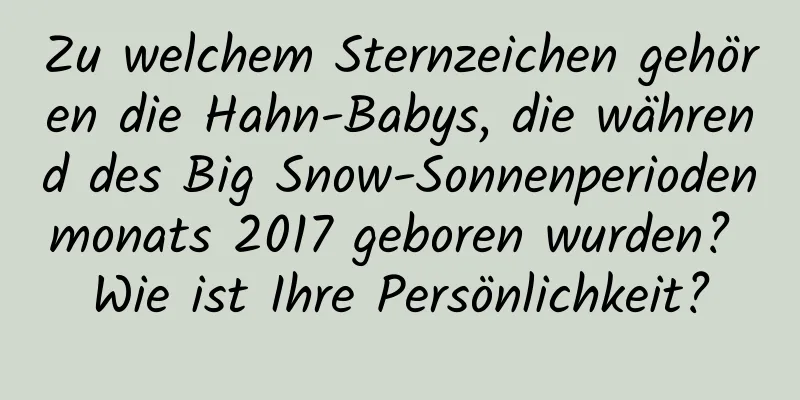 Zu welchem ​​Sternzeichen gehören die Hahn-Babys, die während des Big Snow-Sonnenperiodenmonats 2017 geboren wurden? Wie ist Ihre Persönlichkeit?