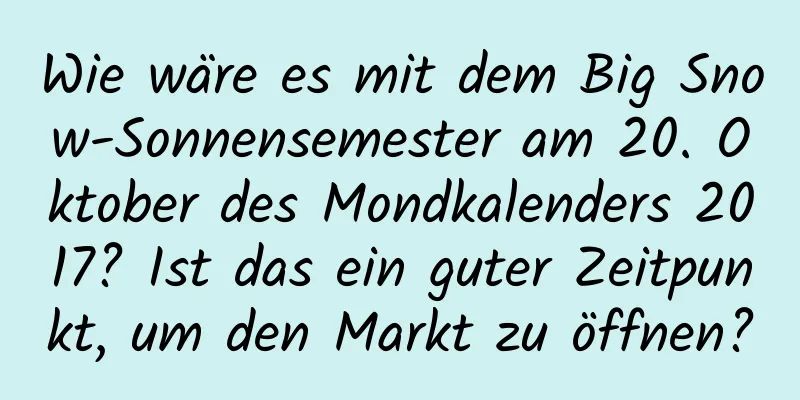 Wie wäre es mit dem Big Snow-Sonnensemester am 20. Oktober des Mondkalenders 2017? Ist das ein guter Zeitpunkt, um den Markt zu öffnen?