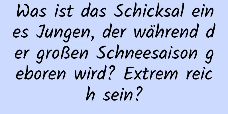 Was ist das Schicksal eines Jungen, der während der großen Schneesaison geboren wird? Extrem reich sein?