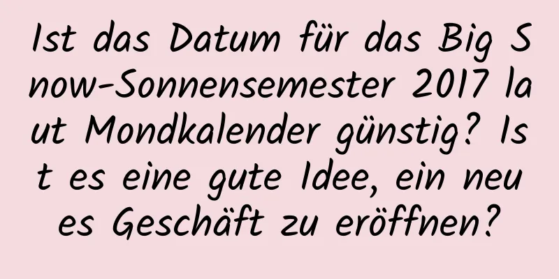 Ist das Datum für das Big Snow-Sonnensemester 2017 laut Mondkalender günstig? Ist es eine gute Idee, ein neues Geschäft zu eröffnen?