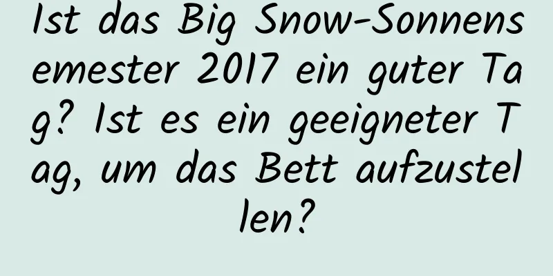 Ist das Big Snow-Sonnensemester 2017 ein guter Tag? Ist es ein geeigneter Tag, um das Bett aufzustellen?