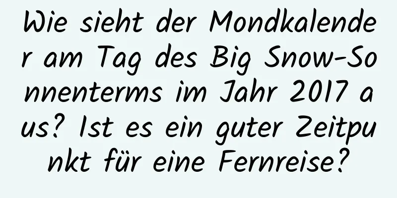 Wie sieht der Mondkalender am Tag des Big Snow-Sonnenterms im Jahr 2017 aus? Ist es ein guter Zeitpunkt für eine Fernreise?