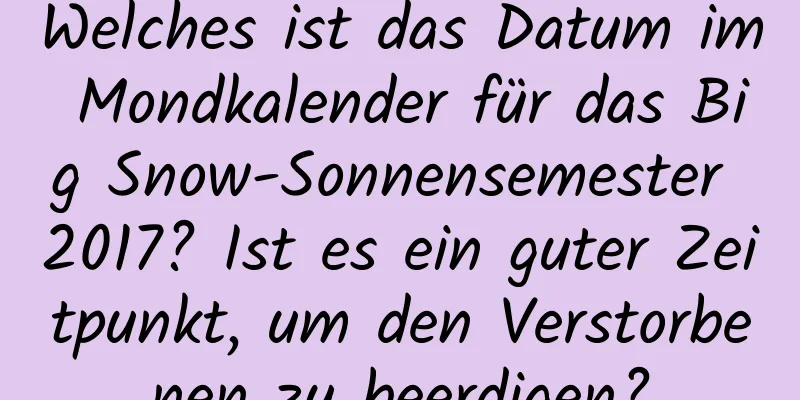 Welches ist das Datum im Mondkalender für das Big Snow-Sonnensemester 2017? Ist es ein guter Zeitpunkt, um den Verstorbenen zu beerdigen?