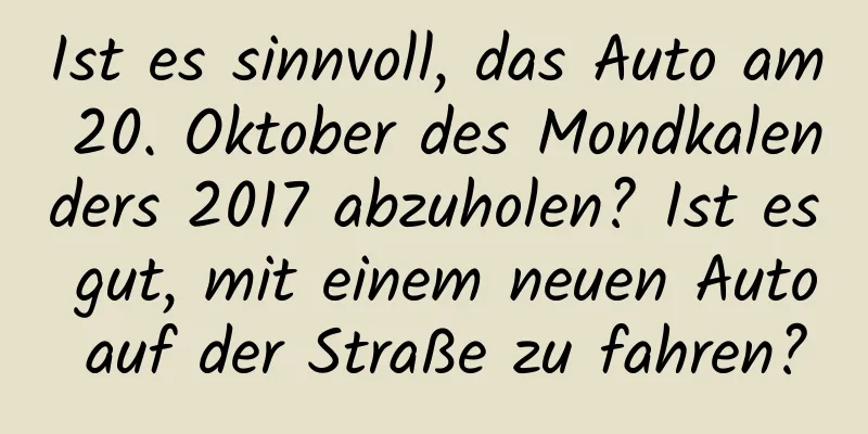 Ist es sinnvoll, das Auto am 20. Oktober des Mondkalenders 2017 abzuholen? Ist es gut, mit einem neuen Auto auf der Straße zu fahren?