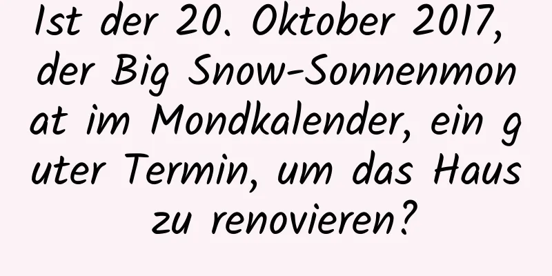 Ist der 20. Oktober 2017, der Big Snow-Sonnenmonat im Mondkalender, ein guter Termin, um das Haus zu renovieren?