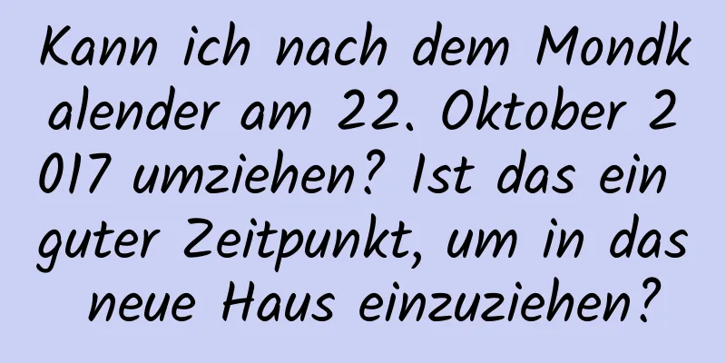 Kann ich nach dem Mondkalender am 22. Oktober 2017 umziehen? Ist das ein guter Zeitpunkt, um in das neue Haus einzuziehen?