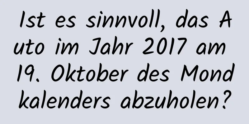 Ist es sinnvoll, das Auto im Jahr 2017 am 19. Oktober des Mondkalenders abzuholen?