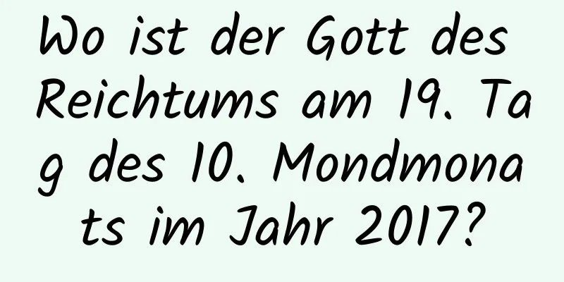 Wo ist der Gott des Reichtums am 19. Tag des 10. Mondmonats im Jahr 2017?