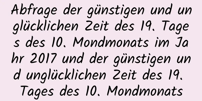 Abfrage der günstigen und unglücklichen Zeit des 19. Tages des 10. Mondmonats im Jahr 2017 und der günstigen und unglücklichen Zeit des 19. Tages des 10. Mondmonats