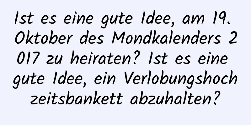 Ist es eine gute Idee, am 19. Oktober des Mondkalenders 2017 zu heiraten? Ist es eine gute Idee, ein Verlobungshochzeitsbankett abzuhalten?