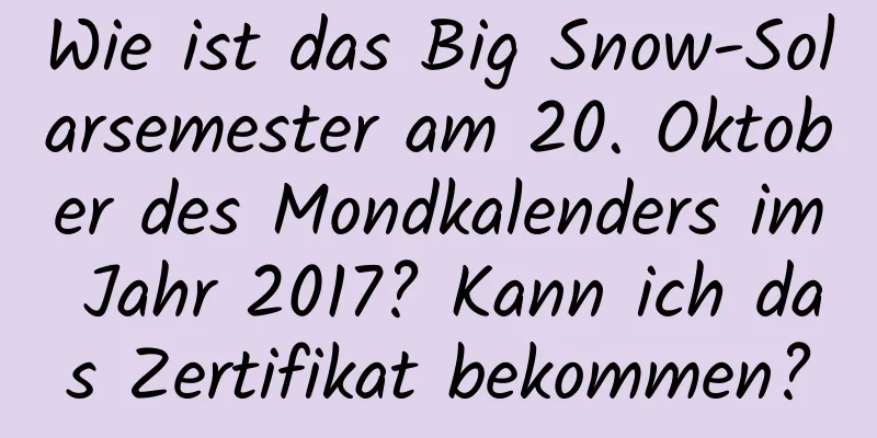 Wie ist das Big Snow-Solarsemester am 20. Oktober des Mondkalenders im Jahr 2017? Kann ich das Zertifikat bekommen?