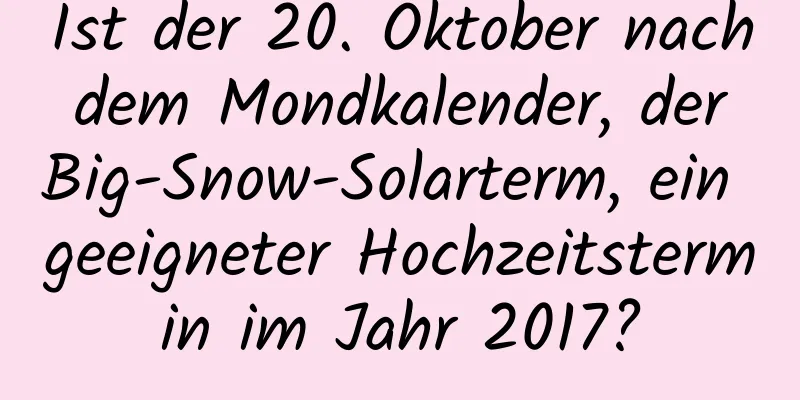 Ist der 20. Oktober nach dem Mondkalender, der Big-Snow-Solarterm, ein geeigneter Hochzeitstermin im Jahr 2017?