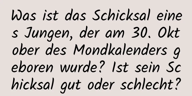 Was ist das Schicksal eines Jungen, der am 30. Oktober des Mondkalenders geboren wurde? Ist sein Schicksal gut oder schlecht?