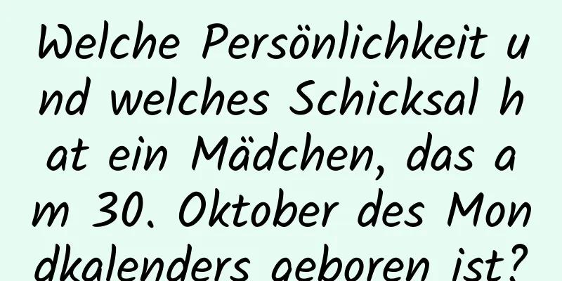 Welche Persönlichkeit und welches Schicksal hat ein Mädchen, das am 30. Oktober des Mondkalenders geboren ist?