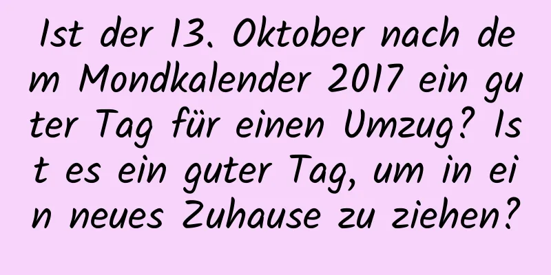 Ist der 13. Oktober nach dem Mondkalender 2017 ein guter Tag für einen Umzug? Ist es ein guter Tag, um in ein neues Zuhause zu ziehen?