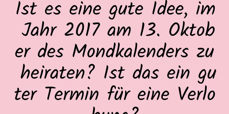 Ist es eine gute Idee, im Jahr 2017 am 13. Oktober des Mondkalenders zu heiraten? Ist das ein guter Termin für eine Verlobung?