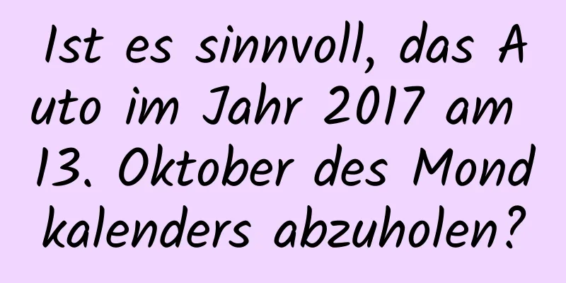 Ist es sinnvoll, das Auto im Jahr 2017 am 13. Oktober des Mondkalenders abzuholen?