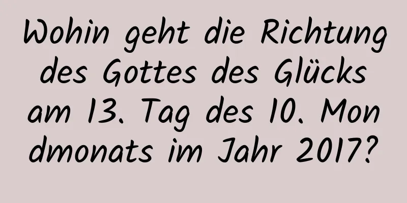 Wohin geht die Richtung des Gottes des Glücks am 13. Tag des 10. Mondmonats im Jahr 2017?