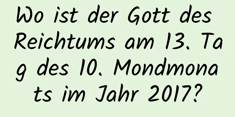 Wo ist der Gott des Reichtums am 13. Tag des 10. Mondmonats im Jahr 2017?