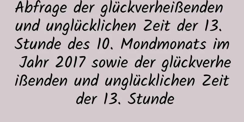 Abfrage der glückverheißenden und unglücklichen Zeit der 13. Stunde des 10. Mondmonats im Jahr 2017 sowie der glückverheißenden und unglücklichen Zeit der 13. Stunde