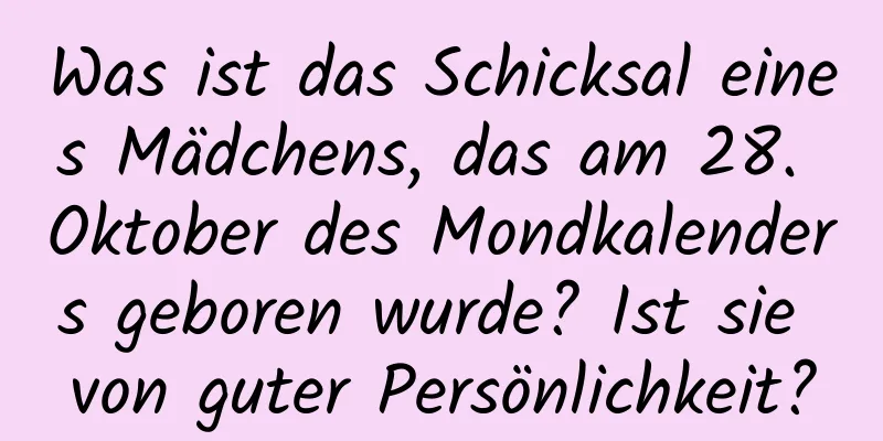 Was ist das Schicksal eines Mädchens, das am 28. Oktober des Mondkalenders geboren wurde? Ist sie von guter Persönlichkeit?