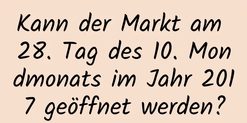 Kann der Markt am 28. Tag des 10. Mondmonats im Jahr 2017 geöffnet werden?