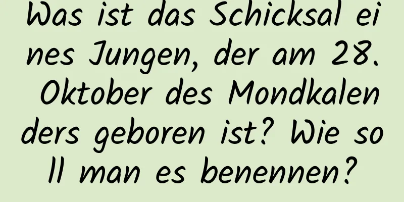 Was ist das Schicksal eines Jungen, der am 28. Oktober des Mondkalenders geboren ist? Wie soll man es benennen?