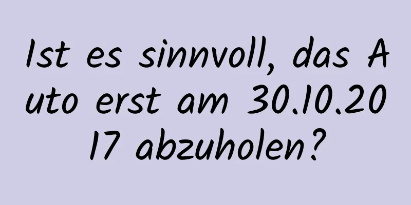 Ist es sinnvoll, das Auto erst am 30.10.2017 abzuholen?