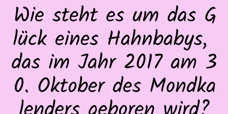 Wie steht es um das Glück eines Hahnbabys, das im Jahr 2017 am 30. Oktober des Mondkalenders geboren wird?