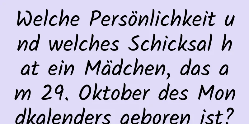 Welche Persönlichkeit und welches Schicksal hat ein Mädchen, das am 29. Oktober des Mondkalenders geboren ist?