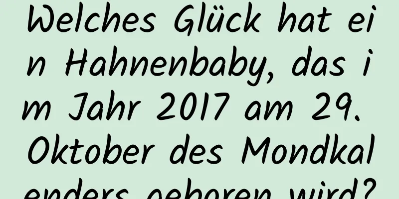 Welches Glück hat ein Hahnenbaby, das im Jahr 2017 am 29. Oktober des Mondkalenders geboren wird?