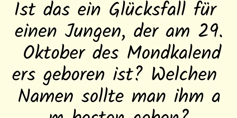 Ist das ein Glücksfall für einen Jungen, der am 29. Oktober des Mondkalenders geboren ist? Welchen Namen sollte man ihm am besten geben?