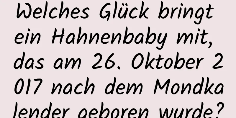 Welches Glück bringt ein Hahnenbaby mit, das am 26. Oktober 2017 nach dem Mondkalender geboren wurde?