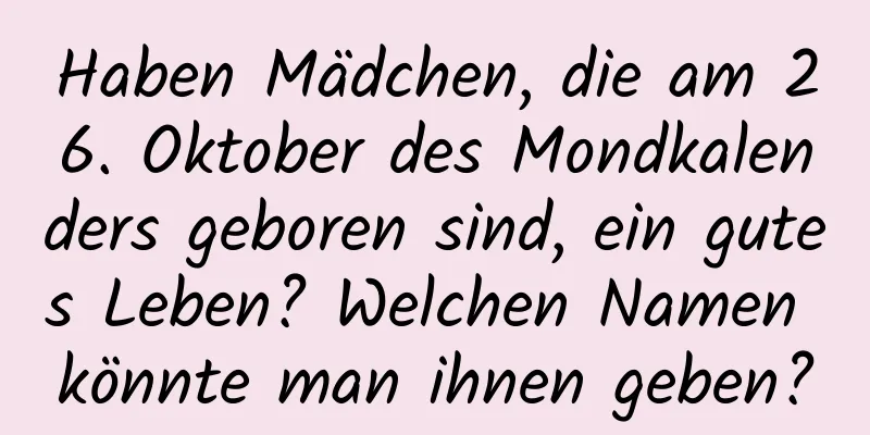 Haben Mädchen, die am 26. Oktober des Mondkalenders geboren sind, ein gutes Leben? Welchen Namen könnte man ihnen geben?