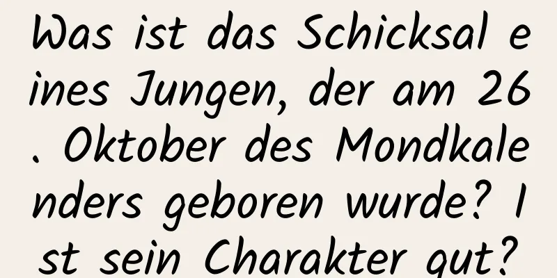 Was ist das Schicksal eines Jungen, der am 26. Oktober des Mondkalenders geboren wurde? Ist sein Charakter gut?