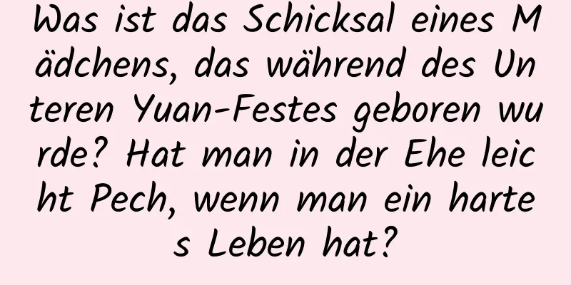 Was ist das Schicksal eines Mädchens, das während des Unteren Yuan-Festes geboren wurde? Hat man in der Ehe leicht Pech, wenn man ein hartes Leben hat?