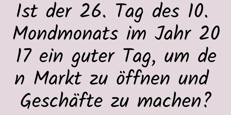 Ist der 26. Tag des 10. Mondmonats im Jahr 2017 ein guter Tag, um den Markt zu öffnen und Geschäfte zu machen?