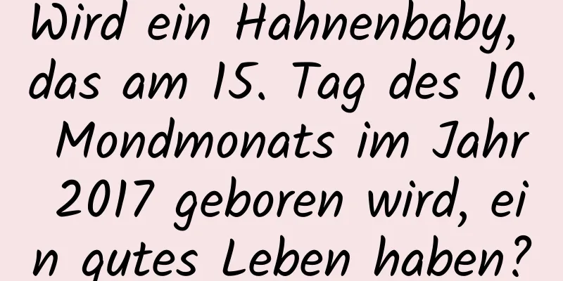 Wird ein Hahnenbaby, das am 15. Tag des 10. Mondmonats im Jahr 2017 geboren wird, ein gutes Leben haben?