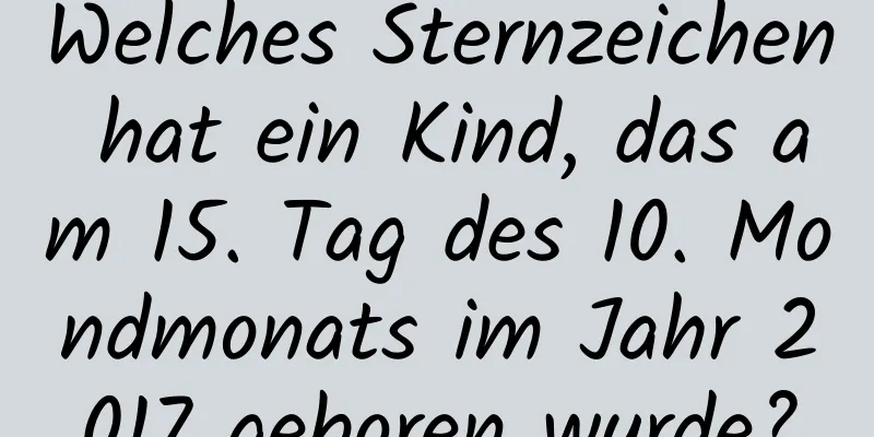 Welches Sternzeichen hat ein Kind, das am 15. Tag des 10. Mondmonats im Jahr 2017 geboren wurde?