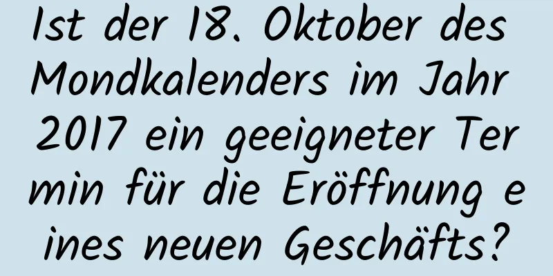 Ist der 18. Oktober des Mondkalenders im Jahr 2017 ein geeigneter Termin für die Eröffnung eines neuen Geschäfts?