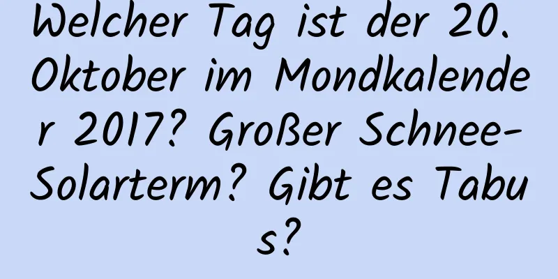 Welcher Tag ist der 20. Oktober im Mondkalender 2017? Großer Schnee-Solarterm? Gibt es Tabus?