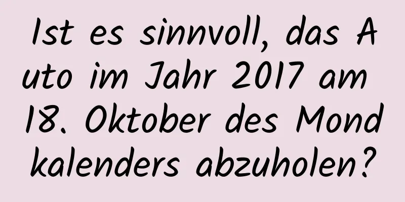 Ist es sinnvoll, das Auto im Jahr 2017 am 18. Oktober des Mondkalenders abzuholen?