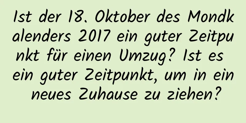 Ist der 18. Oktober des Mondkalenders 2017 ein guter Zeitpunkt für einen Umzug? Ist es ein guter Zeitpunkt, um in ein neues Zuhause zu ziehen?